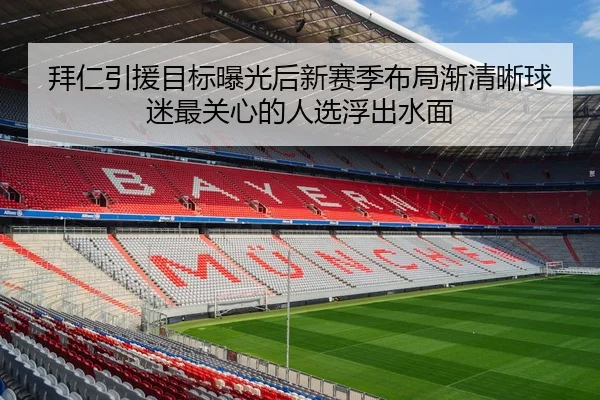 拜仁引援目标曝光后新赛季布局渐清晰球迷最关心的人选浮出水面