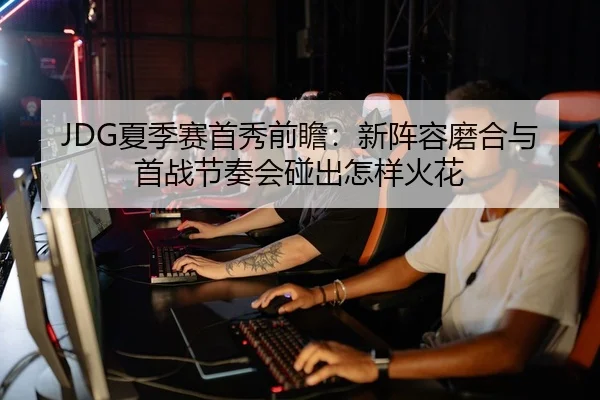 JDG夏季赛首秀前瞻：新阵容磨合与首战节奏会碰出怎样火花